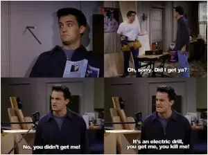 Oh, sorry. Did I get ya? No, you didn’t get me! It’s an electric drill, you get me, you kill me! Picture Quote #1