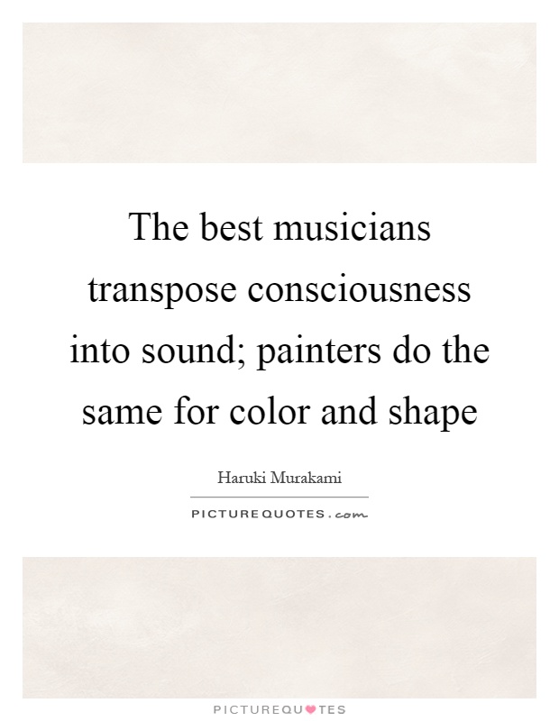 The best musicians transpose consciousness into sound; painters do the same for color and shape Picture Quote #1