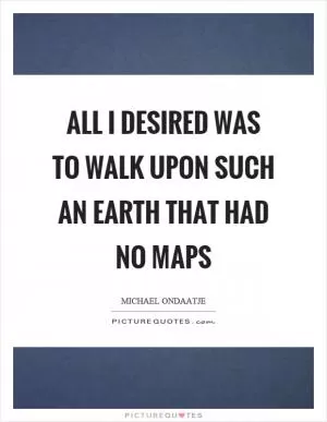 All I desired was to walk upon such an earth that had no maps Picture Quote #1
