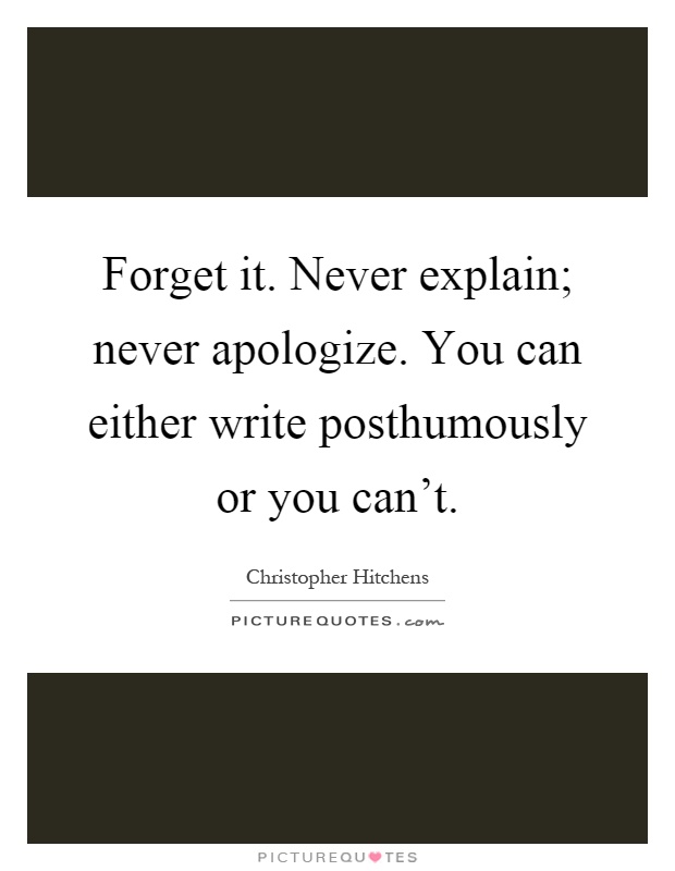 Forget it. Never explain; never apologize. You can either write posthumously or you can't Picture Quote #1