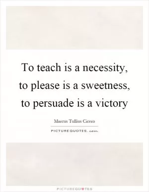 To teach is a necessity, to please is a sweetness, to persuade is a victory Picture Quote #1