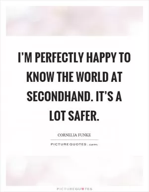 I’m perfectly happy to know the world at secondhand. It’s a lot safer Picture Quote #1