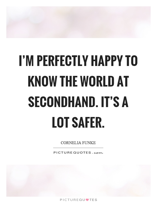 I'm perfectly happy to know the world at secondhand. It's a lot safer Picture Quote #1