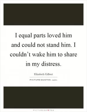 I equal parts loved him and could not stand him. I couldn’t wake him to share in my distress Picture Quote #1