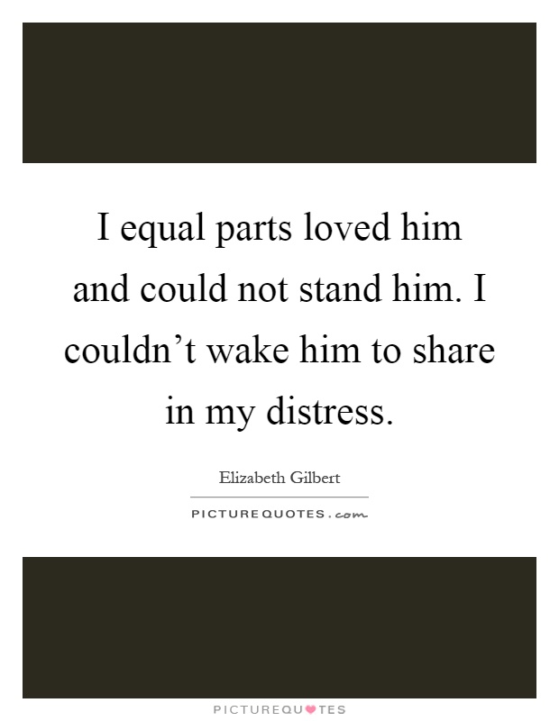 I equal parts loved him and could not stand him. I couldn't wake him to share in my distress Picture Quote #1