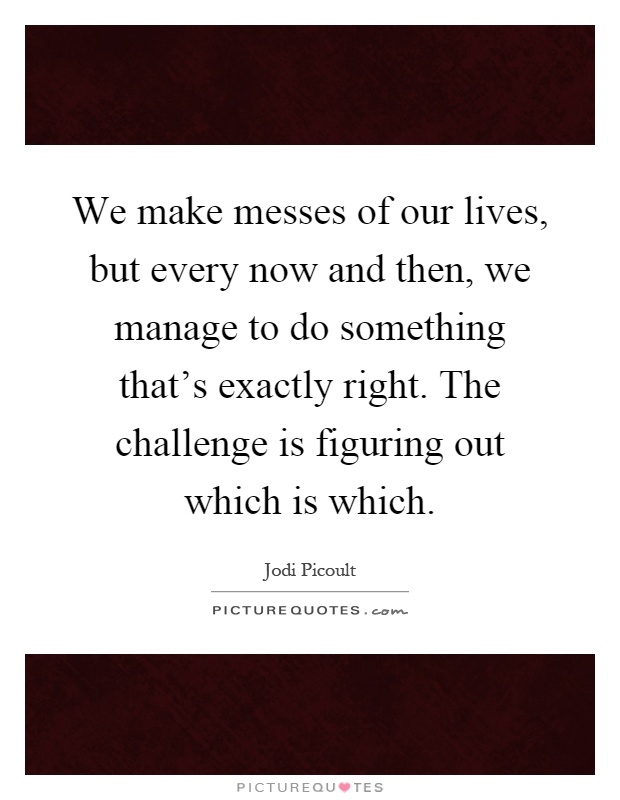 We make messes of our lives, but every now and then, we manage to do something that's exactly right. The challenge is figuring out which is which Picture Quote #1