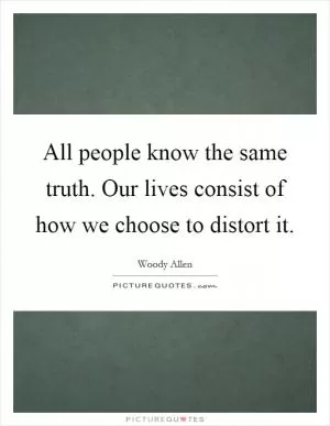 All people know the same truth. Our lives consist of how we choose to distort it Picture Quote #1