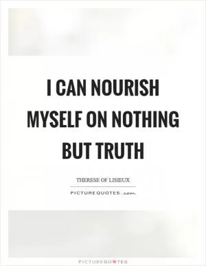 I can nourish myself on nothing but truth Picture Quote #1