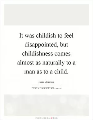 It was childish to feel disappointed, but childishness comes almost as naturally to a man as to a child Picture Quote #1