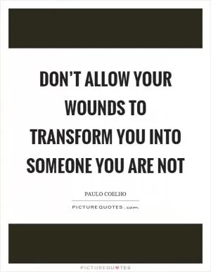 Don’t allow your wounds to transform you into someone you are not Picture Quote #1