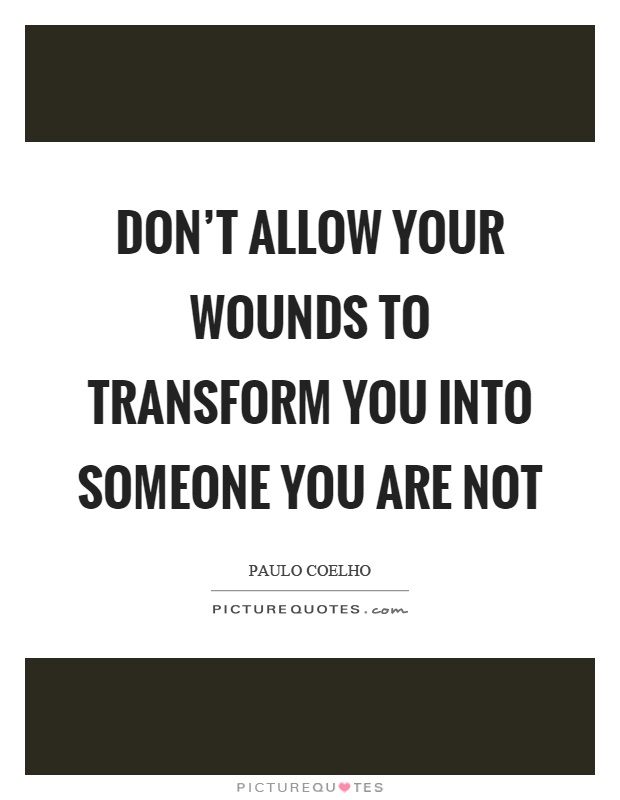 Don't allow your wounds to transform you into someone you are not Picture Quote #1
