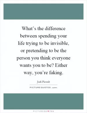 What’s the difference between spending your life trying to be invisible, or pretending to be the person you think everyone wants you to be? Either way, you’re faking Picture Quote #1