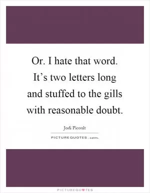 Or. I hate that word. It’s two letters long and stuffed to the gills with reasonable doubt Picture Quote #1