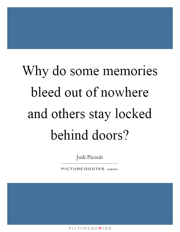 Why do some memories bleed out of nowhere and others stay locked behind doors? Picture Quote #1