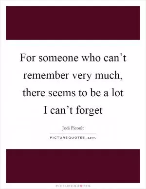 For someone who can’t remember very much, there seems to be a lot I can’t forget Picture Quote #1