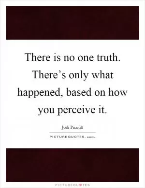 There is no one truth. There’s only what happened, based on how you perceive it Picture Quote #1