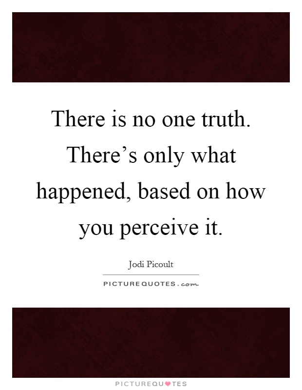 There is no one truth. There's only what happened, based on how you perceive it Picture Quote #1