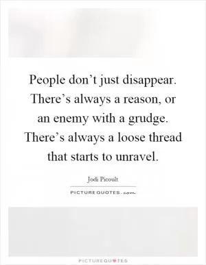 People don’t just disappear. There’s always a reason, or an enemy with a grudge. There’s always a loose thread that starts to unravel Picture Quote #1