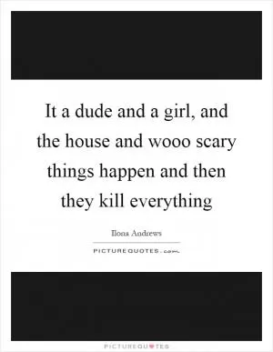 It a dude and a girl, and the house and wooo scary things happen and then they kill everything Picture Quote #1