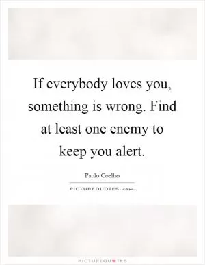 If everybody loves you, something is wrong. Find at least one enemy to keep you alert Picture Quote #1