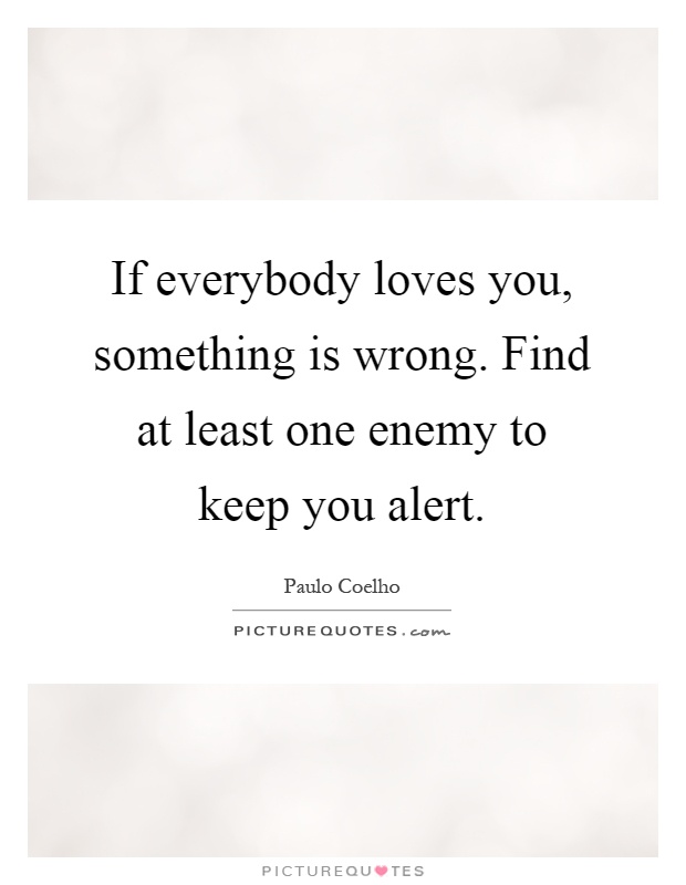 If everybody loves you, something is wrong. Find at least one enemy to keep you alert Picture Quote #1