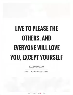 Live to please the others, and everyone will love you, except yourself Picture Quote #1