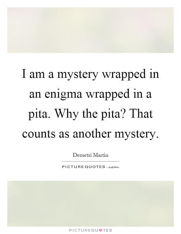 I am a mystery wrapped in an enigma wrapped in a pita. Why the pita? That counts as another mystery Picture Quote #1