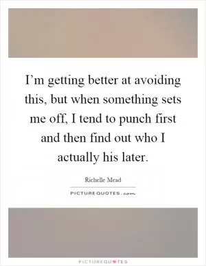 I’m getting better at avoiding this, but when something sets me off, I tend to punch first and then find out who I actually his later Picture Quote #1