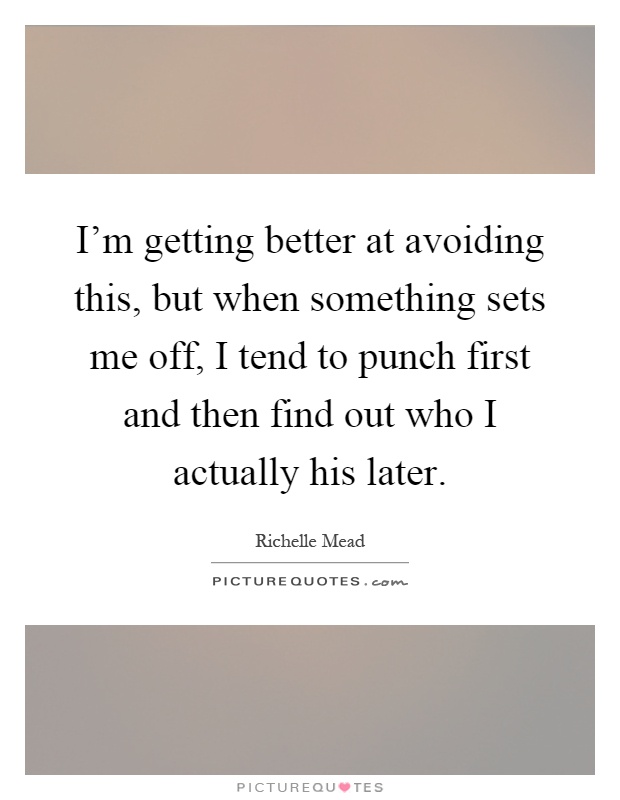 I'm getting better at avoiding this, but when something sets me off, I tend to punch first and then find out who I actually his later Picture Quote #1