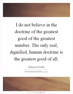 I do not believe in the doctrine of the greatest good of the greatest number. The only real, dignified, human doctrine is the greatest good of all Picture Quote #1