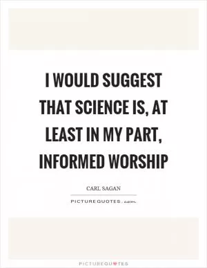 I would suggest that science is, at least in my part, informed worship Picture Quote #1