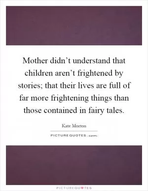 Mother didn’t understand that children aren’t frightened by stories; that their lives are full of far more frightening things than those contained in fairy tales Picture Quote #1