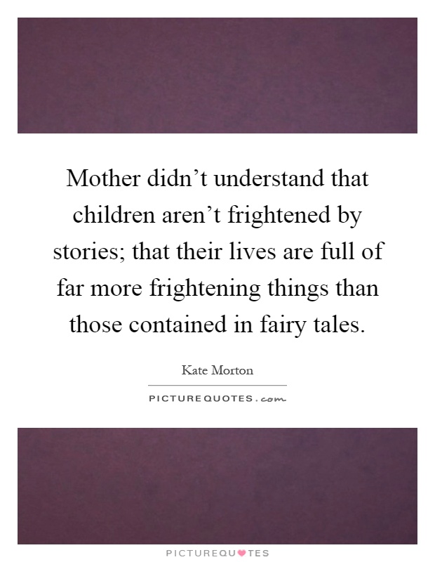 Mother didn't understand that children aren't frightened by stories; that their lives are full of far more frightening things than those contained in fairy tales Picture Quote #1