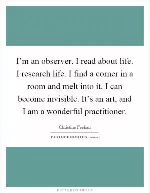 I’m an observer. I read about life. I research life. I find a corner in a room and melt into it. I can become invisible. It’s an art, and I am a wonderful practitioner Picture Quote #1
