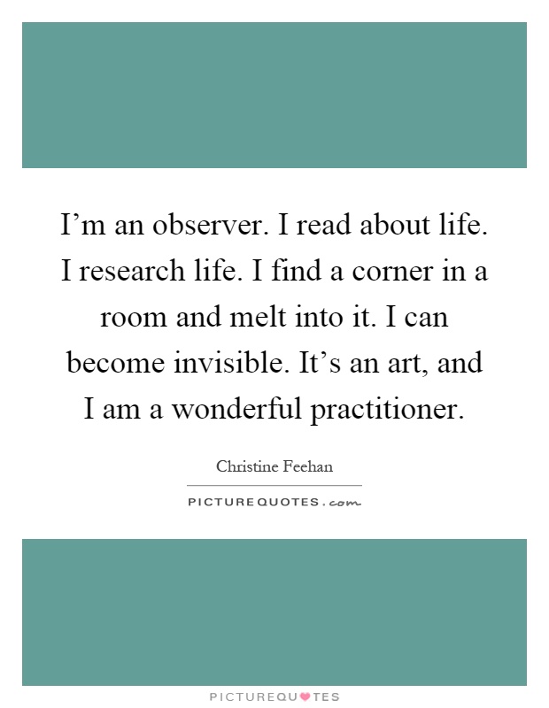 I'm an observer. I read about life. I research life. I find a corner in a room and melt into it. I can become invisible. It's an art, and I am a wonderful practitioner Picture Quote #1