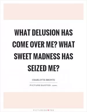 What delusion has come over me? What sweet madness has seized me? Picture Quote #1