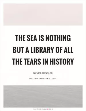 The sea is nothing but a library of all the tears in history Picture Quote #1