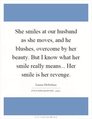 She smiles at our husband as she moves, and he blushes, overcome by her beauty. But I know what her smile really means... Her smile is her revenge Picture Quote #1