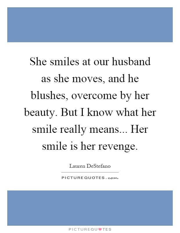 She smiles at our husband as she moves, and he blushes, overcome by her beauty. But I know what her smile really means... Her smile is her revenge Picture Quote #1