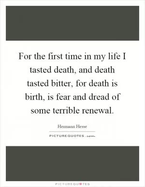 For the first time in my life I tasted death, and death tasted bitter, for death is birth, is fear and dread of some terrible renewal Picture Quote #1