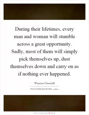 During their lifetimes, every man and woman will stumble across a great opportunity. Sadly, most of them will simply pick themselves up, dust themselves down and carry on as if nothing ever happened Picture Quote #1