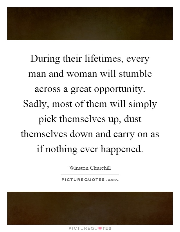 During their lifetimes, every man and woman will stumble across a great opportunity. Sadly, most of them will simply pick themselves up, dust themselves down and carry on as if nothing ever happened Picture Quote #1