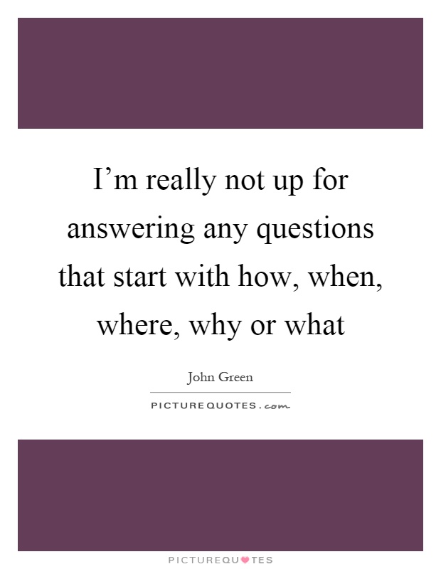 I'm really not up for answering any questions that start with how, when, where, why or what Picture Quote #1