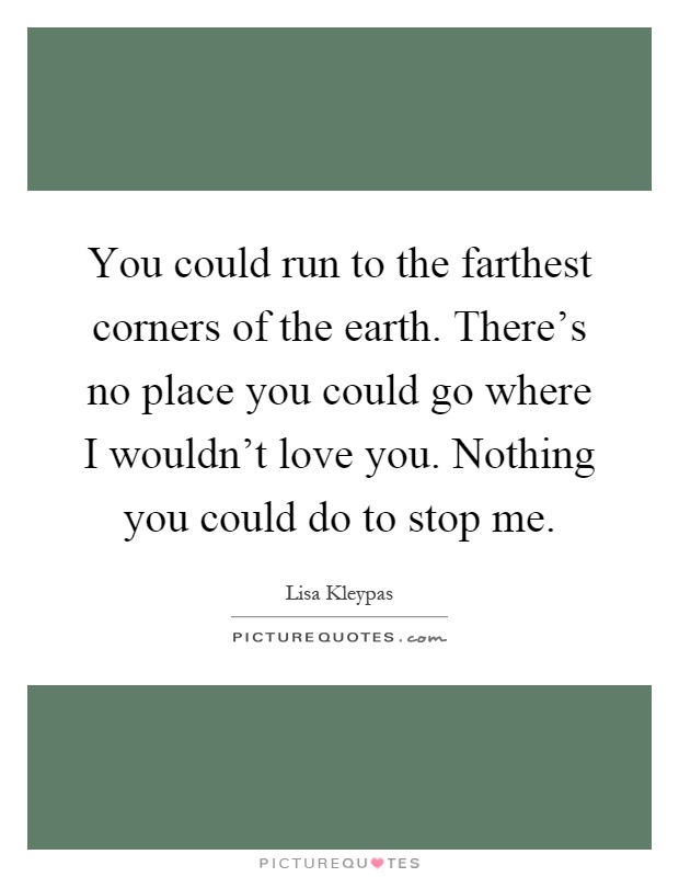 You could run to the farthest corners of the earth. There's no place you could go where I wouldn't love you. Nothing you could do to stop me Picture Quote #1