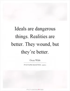 Ideals are dangerous things. Realities are better. They wound, but they’re better Picture Quote #1