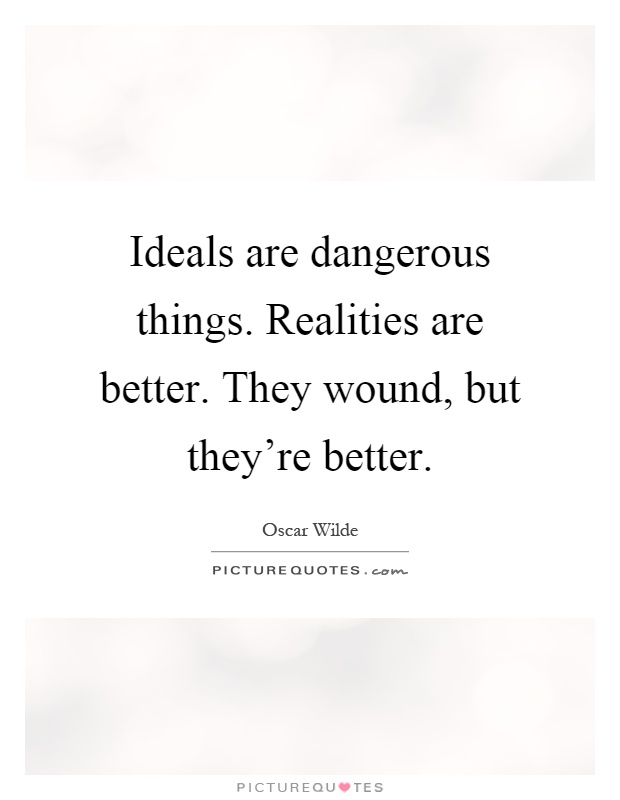 Ideals are dangerous things. Realities are better. They wound, but they're better Picture Quote #1