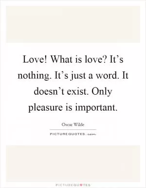 Love! What is love? It’s nothing. It’s just a word. It doesn’t exist. Only pleasure is important Picture Quote #1