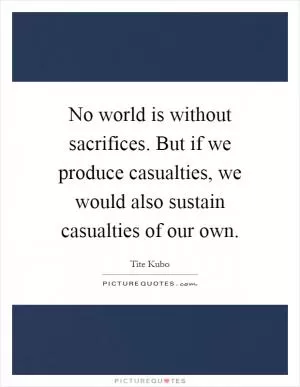 No world is without sacrifices. But if we produce casualties, we would also sustain casualties of our own Picture Quote #1