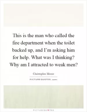 This is the man who called the fire department when the toilet backed up, and I’m asking him for help. What was I thinking? Why am I attracted to weak men? Picture Quote #1