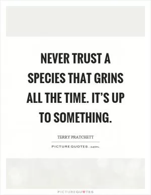 Never trust a species that grins all the time. It’s up to something Picture Quote #1